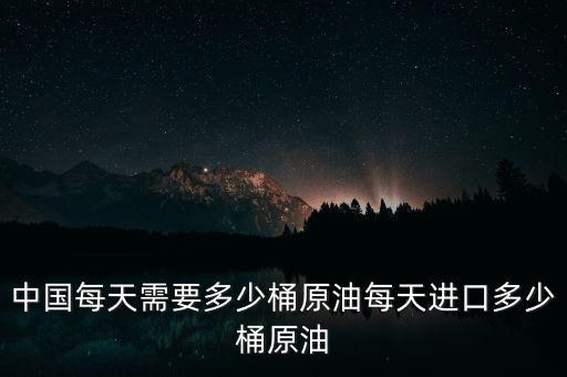 中國90天石油需要多少,每天進口多少桶原油