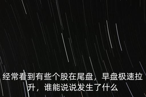 經(jīng)?？吹接行﹤€(gè)股在尾盤，早盤極速拉升，誰能說說發(fā)生了什么