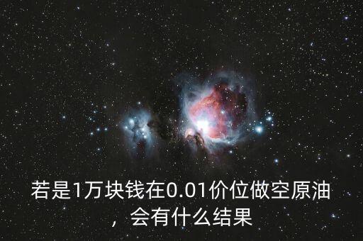 若是1萬塊錢在0.01價位做空原油，會有什么結(jié)果