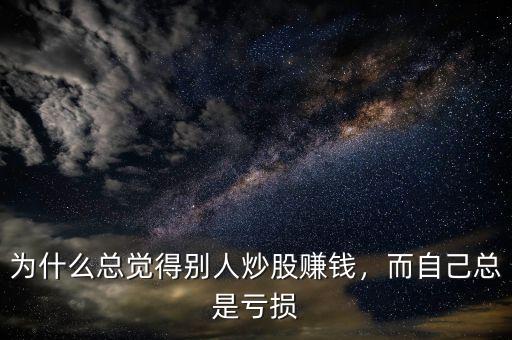 炒股為什么老是虧錢,為什么總覺(jué)得別人炒股賺錢