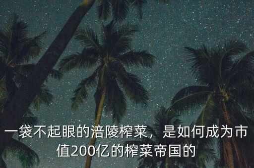 一袋不起眼的涪陵榨菜，是如何成為市值200億的榨菜帝國的