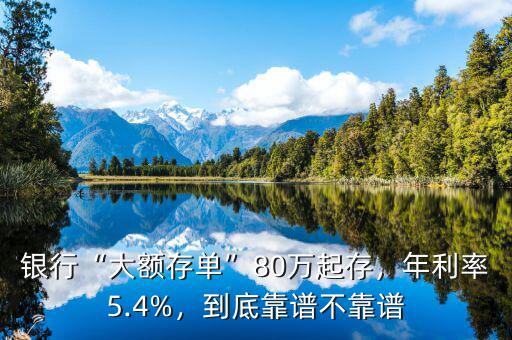 銀行“大額存單”80萬起存，年利率5.4%，到底靠譜不靠譜