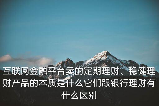 互聯(lián)網金融平臺賣的定期理財、穩(wěn)健理財產品的本質是什么它們跟銀行理財有什么區(qū)別