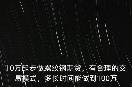 10萬起步做螺紋鋼期貨，有合理的交易模式，多長時間能做到100萬