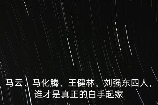 馬云、馬化騰、王健林、劉強(qiáng)東四人，誰才是真正的白手起家