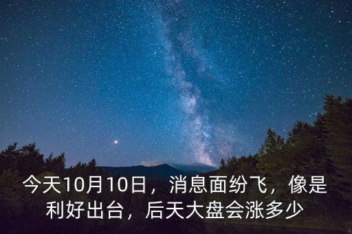 今天10月10日，消息面紛飛，像是利好出臺，后天大盤會漲多少