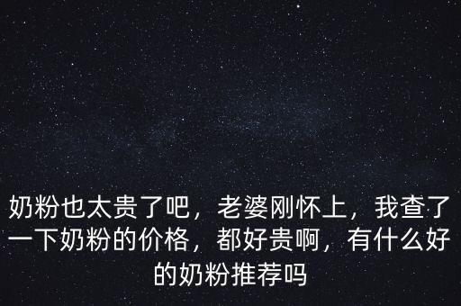 奶粉也太貴了吧，老婆剛懷上，我查了一下奶粉的價格，都好貴啊，有什么好的奶粉推薦嗎