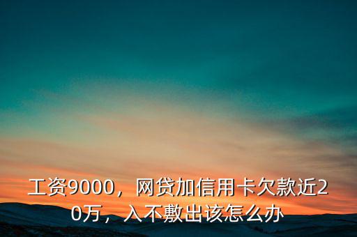 工資9000，網(wǎng)貸加信用卡欠款近20萬，入不敷出該怎么辦