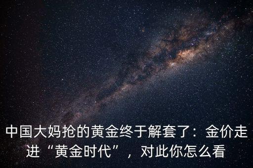 中國大媽搶的黃金終于解套了：金價走進“黃金時代”，對此你怎么看