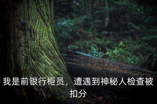 我是前銀行柜員，遭遇到神秘人檢查被扣分