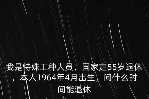 我是特殊工種人員，國家定55歲退休，本人1964年4月出生，問什么時(shí)間能退休