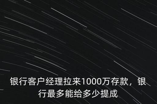 銀行客戶經(jīng)理拉來1000萬存款，銀行最多能給多少提成