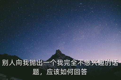 別人向我拋出一個(gè)我完全不感興趣的話題，應(yīng)該如何回答