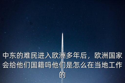 中東的難民進(jìn)入歐洲多年后，歐洲國家會給他們國籍嗎他們是怎么在當(dāng)?shù)毓ぷ鞯? class=