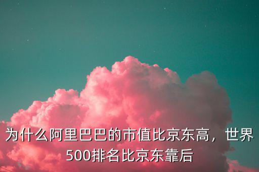 為什么阿里巴巴的市值比京東高，世界500排名比京東靠后