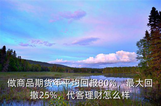 做商品期貨年平均回報80%，最大回撤25%，代客理財怎么樣