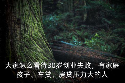 大家怎么看待30歲創(chuàng)業(yè)失敗，有家庭孩子、車(chē)貸、房貸壓力大的人