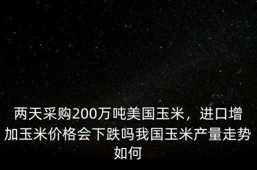 兩天采購200萬噸美國玉米，進(jìn)口增加玉米價(jià)格會(huì)下跌嗎我國玉米產(chǎn)量走勢如何