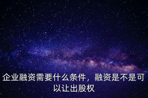 企業(yè)融資需要什么條件，融資是不是可以讓出股權(quán)