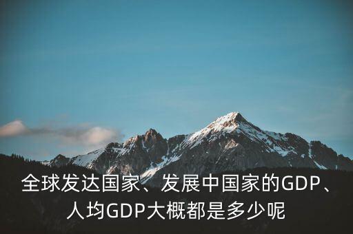 全球發(fā)達(dá)國家、發(fā)展中國家的GDP、人均GDP大概都是多少呢