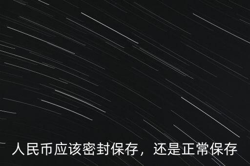 人民幣應(yīng)該密封保存，還是正常保存