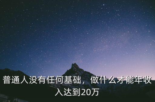 普通人沒有任何基礎(chǔ)，做什么才能年收入達(dá)到20萬