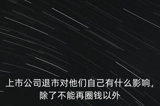 上市公司退市對他們自己有什么影響，除了不能再圈錢以外