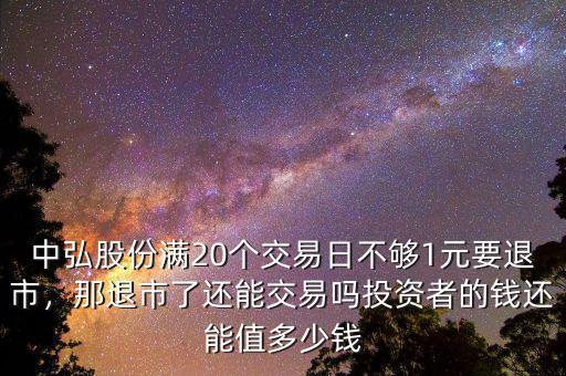 中弘股份滿20個(gè)交易日不夠1元要退市，那退市了還能交易嗎投資者的錢(qián)還能值多少錢(qián)