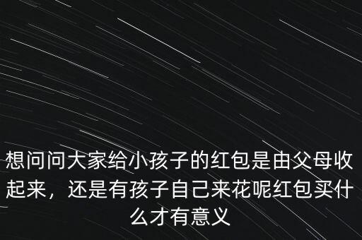 想問(wèn)問(wèn)大家給小孩子的紅包是由父母收起來(lái)，還是有孩子自己來(lái)花呢紅包買(mǎi)什么才有意義