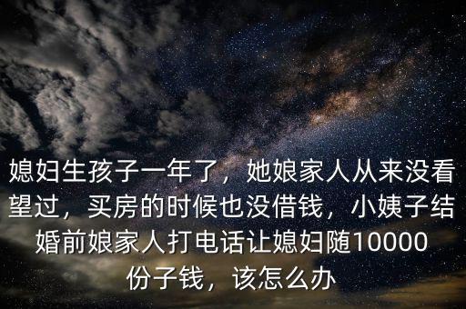 媳婦生孩子一年了，她娘家人從來(lái)沒(méi)看望過(guò)，買房的時(shí)候也沒(méi)借錢，小姨子結(jié)婚前娘家人打電話讓媳婦隨10000份子錢，該怎么辦