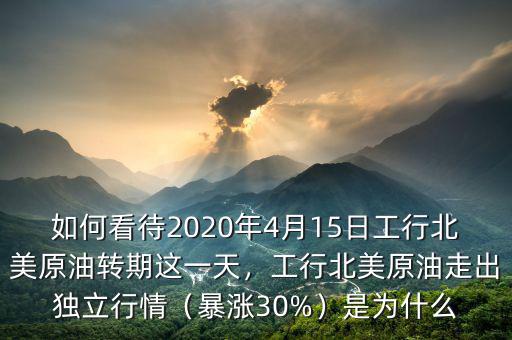 如何看待2020年4月15日工行北美原油轉(zhuǎn)期這一天，工行北美原油走出獨立行情（暴漲30%）是為什么