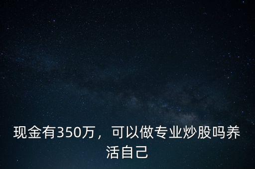 現(xiàn)金有350萬，可以做專業(yè)炒股嗎養(yǎng)活自己