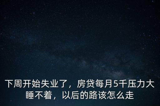 下周開始失業(yè)了，房貸每月5千壓力大睡不著，以后的路該怎么走