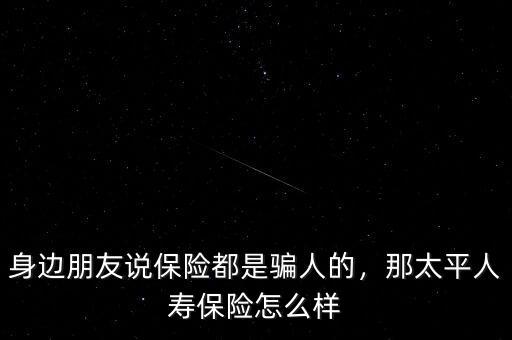 太平保險騙了多少人,身邊朋友說保險都是騙人的