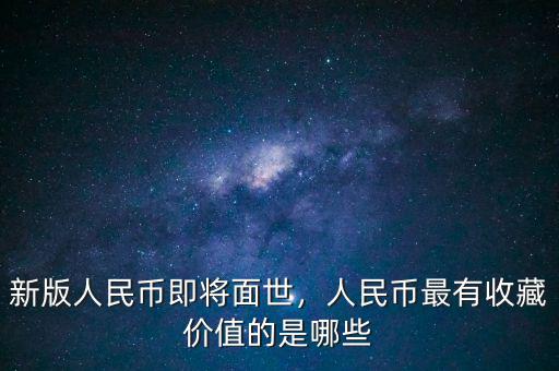 新版人民幣即將面世，人民幣最有收藏價(jià)值的是哪些