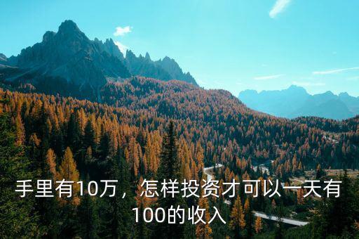 手里有10萬(wàn)，怎樣投資才可以一天有100的收入