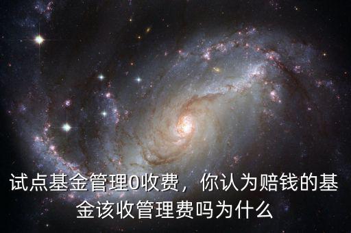 試點基金管理0收費，你認為賠錢的基金該收管理費嗎為什么