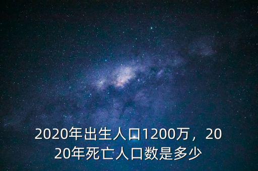 2020年出生人口1200萬，2020年死亡人口數(shù)是多少