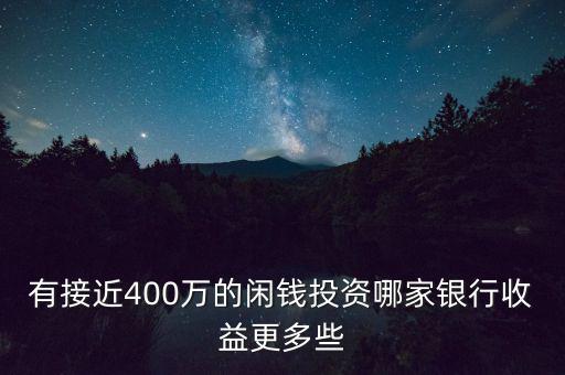 有接近400萬(wàn)的閑錢投資哪家銀行收益更多些