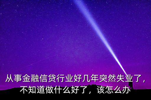 從事金融信貸行業(yè)好幾年突然失業(yè)了，不知道做什么好了，該怎么辦