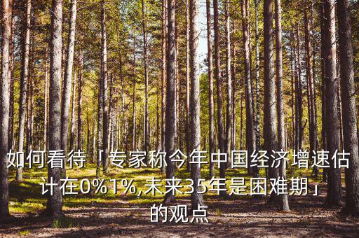 如何看待「專家稱今年中國經(jīng)濟(jì)增速估計(jì)在0%1%,未來35年是困難期」的觀點(diǎn)