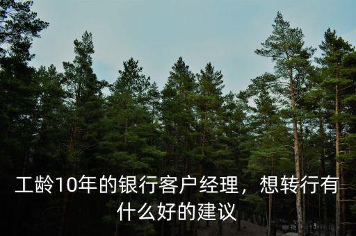 工齡10年的銀行客戶經(jīng)理，想轉(zhuǎn)行有什么好的建議