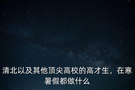 清北以及其他頂尖高校的高才生，在寒暑假都做什么