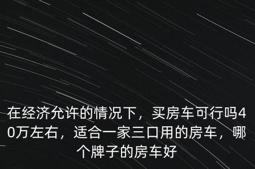 在經(jīng)濟(jì)允許的情況下，買房車可行嗎40萬左右，適合一家三口用的房車，哪個(gè)牌子的房車好