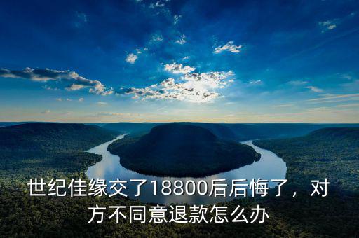 世紀佳緣交了18800后后悔了，對方不同意退款怎么辦