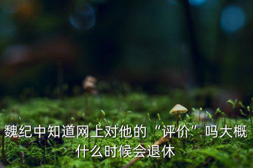 魏紀(jì)中知道網(wǎng)上對他的“評價”嗎大概什么時候會退休