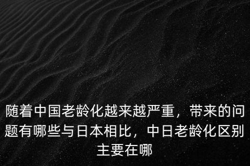 隨著中國(guó)老齡化越來越嚴(yán)重，帶來的問題有哪些與日本相比，中日老齡化區(qū)別主要在哪