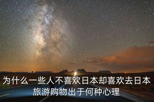 為什么一些人不喜歡日本卻喜歡去日本旅游購物出于何種心理