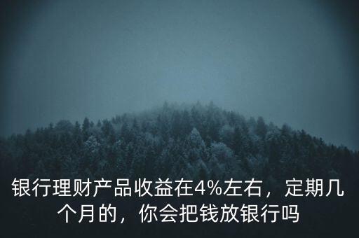 銀行理財產(chǎn)品收益在4%左右，定期幾個月的，你會把錢放銀行嗎