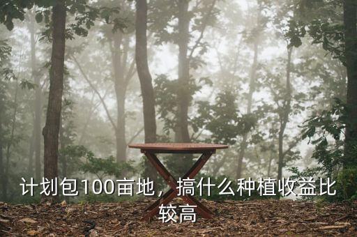 計(jì)劃包100畝地，搞什么種植收益比較高